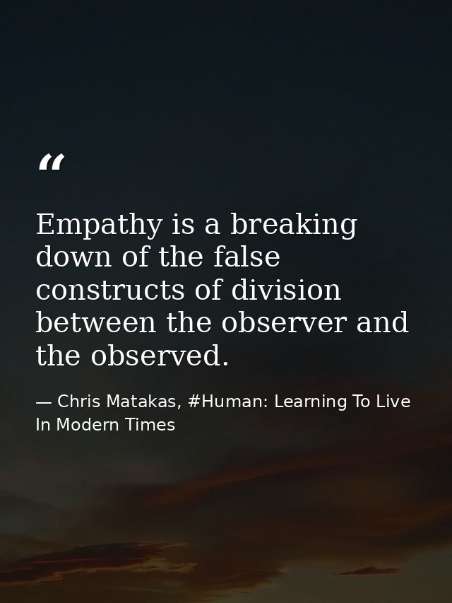Empathy is a breaking down of the false constructs of division between the observer and the observed. — Chris Matakas, #Human: Learning To Live In Modern Times