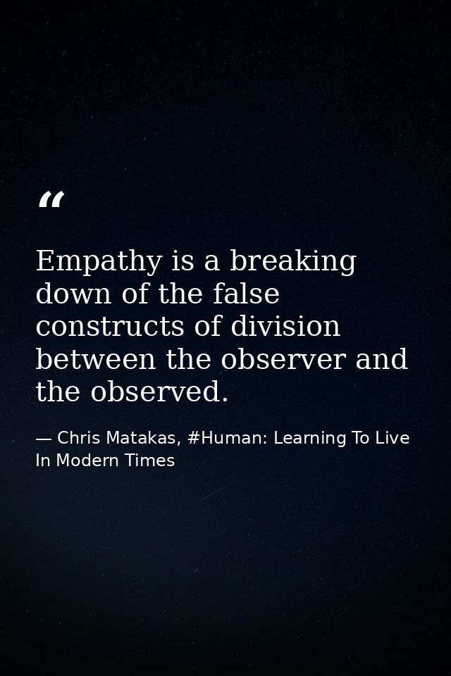 Empathy is a breaking down of the false constructs of division between the observer and the observed. — Chris Matakas, #Human: Learning To Live In Modern Times