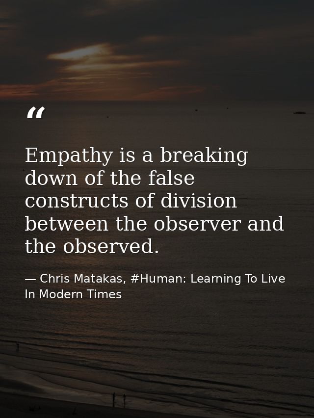 Empathy is a breaking down of the false constructs of division between the observer and the observed. — Chris Matakas, #Human: Learning To Live In Modern Times