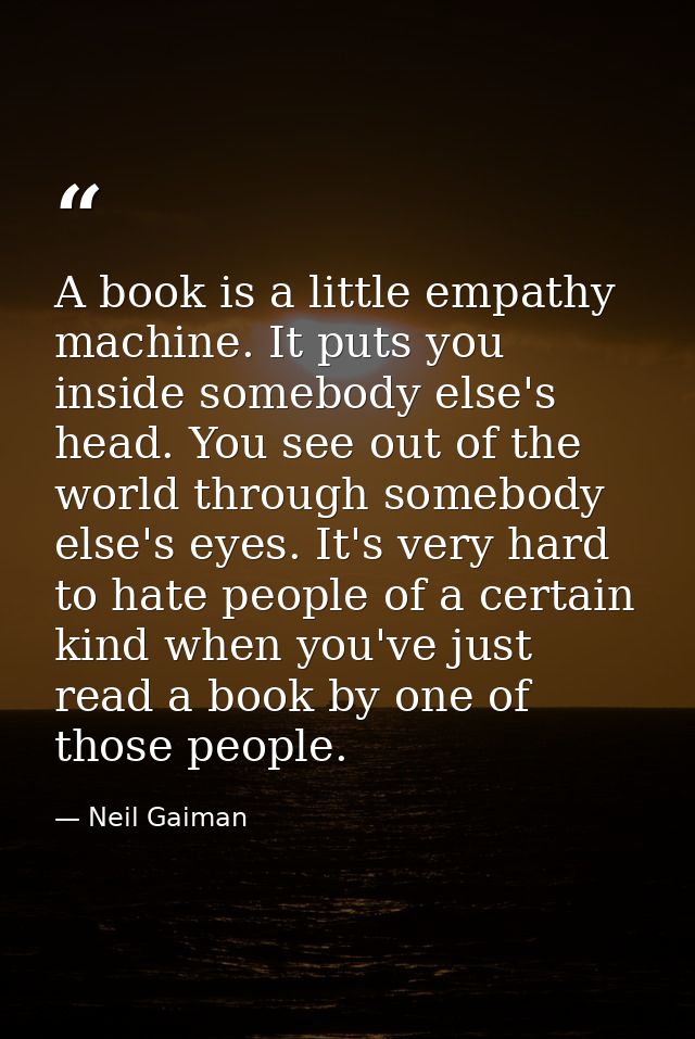 A book is a little empathy machine. It puts you inside somebody else's head. You see out of the world through somebody e — Neil Gaiman