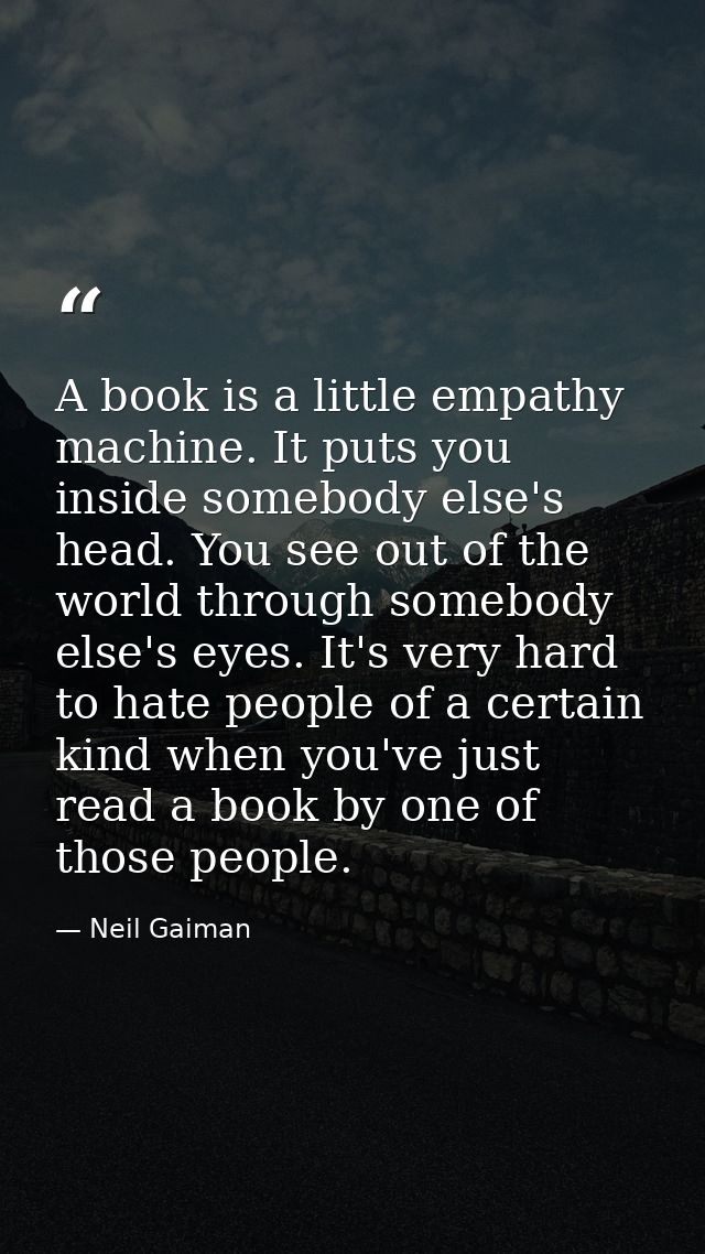 A book is a little empathy machine. It puts you inside somebody else's head. You see out of the world through somebody e — Neil Gaiman