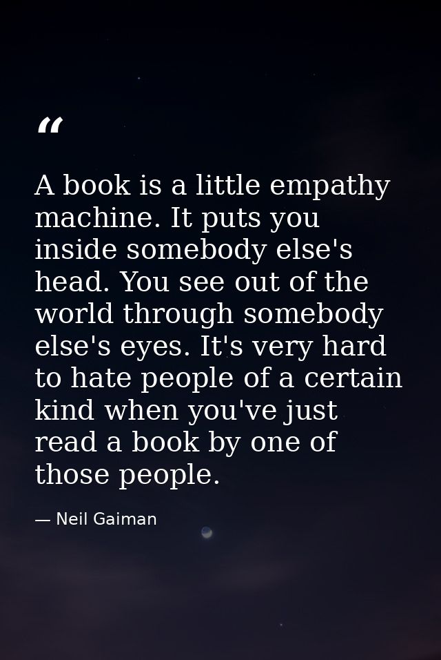 A book is a little empathy machine. It puts you inside somebody else's head. You see out of the world through somebody e — Neil Gaiman