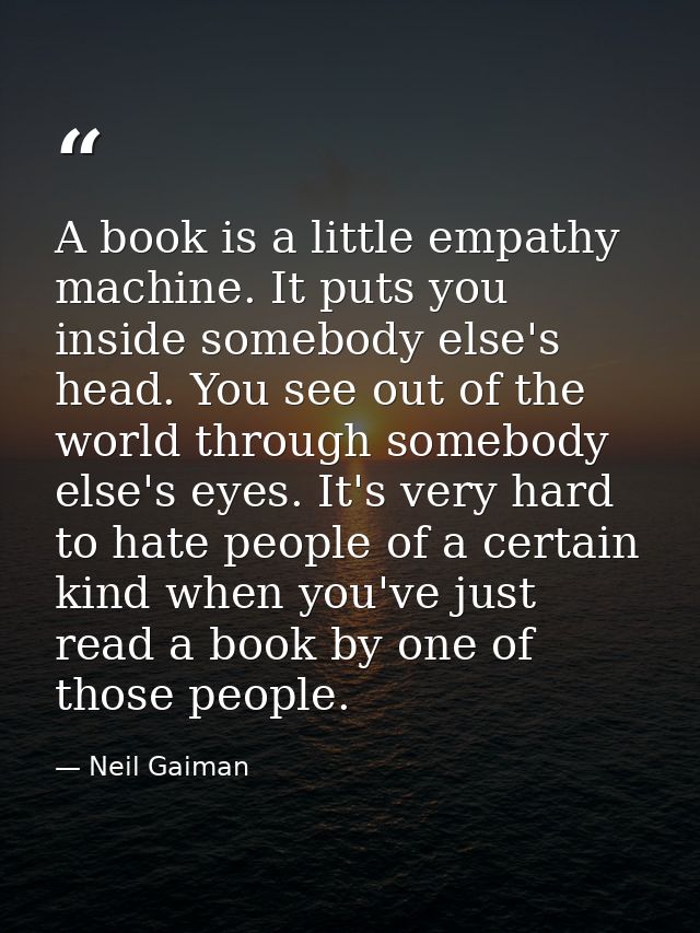 A book is a little empathy machine. It puts you inside somebody else's head. You see out of the world through somebody e — Neil Gaiman