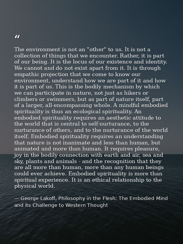 The environment is not an "other" to us. It is not a collection of things that we encounter. Rather, it is part of our b — George Lakoff, Philosophy in the Flesh: The Embodied Mind and its Challenge to Western Thought