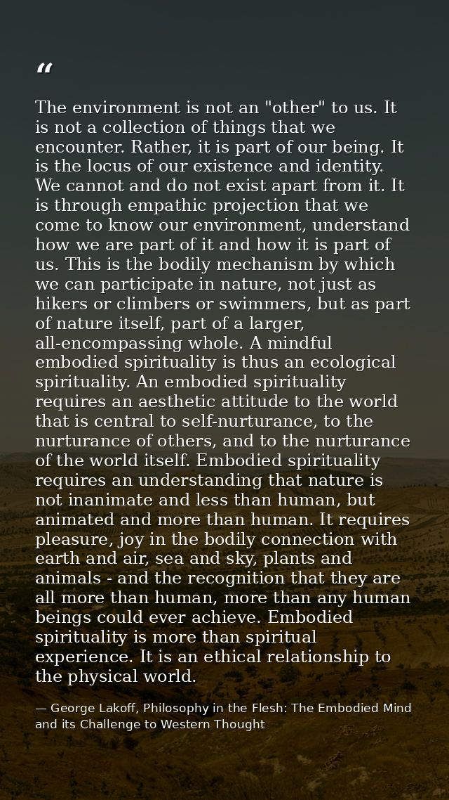 The environment is not an "other" to us. It is not a collection of things that we encounter. Rather, it is part of our b — George Lakoff, Philosophy in the Flesh: The Embodied Mind and its Challenge to Western Thought