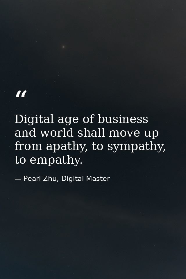 Digital age of business and world shall move up from apathy, to sympathy, to empathy. — Pearl Zhu, Digital Master