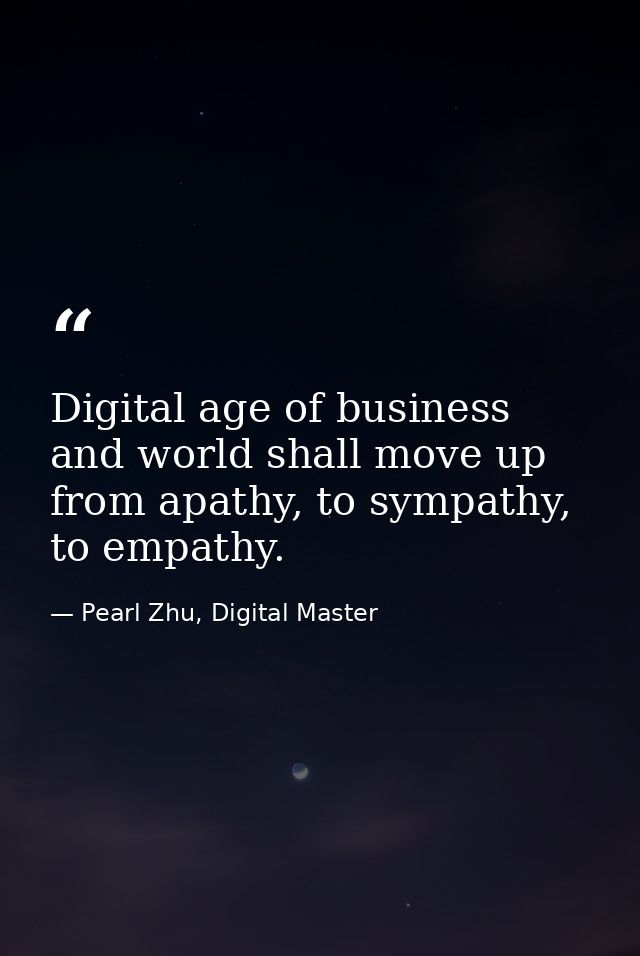 Digital age of business and world shall move up from apathy, to sympathy, to empathy. — Pearl Zhu, Digital Master