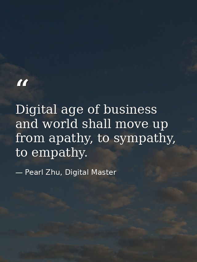 Digital age of business and world shall move up from apathy, to sympathy, to empathy. — Pearl Zhu, Digital Master