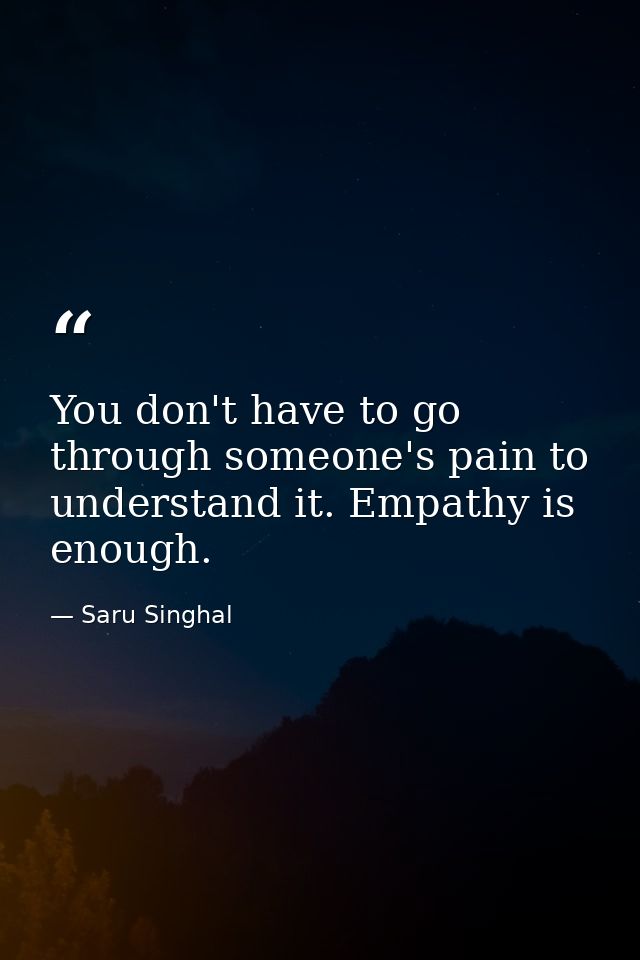 You don't have to go through someone's pain to understand it. Empathy is enough. — Saru Singhal