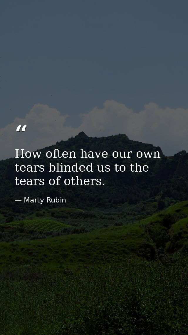 How often have our own tears blinded us to the tears of others. — Marty Rubin