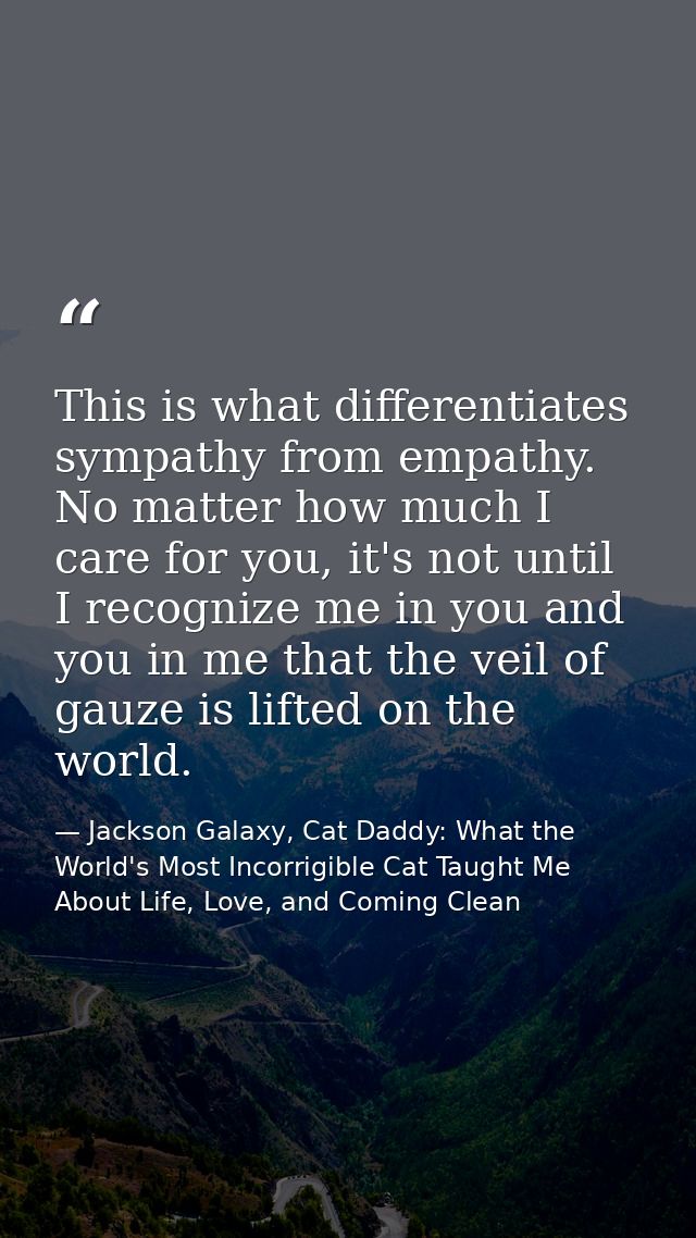 This is what differentiates sympathy from empathy. No matter how much I care for you, it's not until I recognize me in y — Jackson Galaxy, Cat Daddy: What the World's Most Incorrigible Cat Taught Me About Life, Love, and Coming Clean