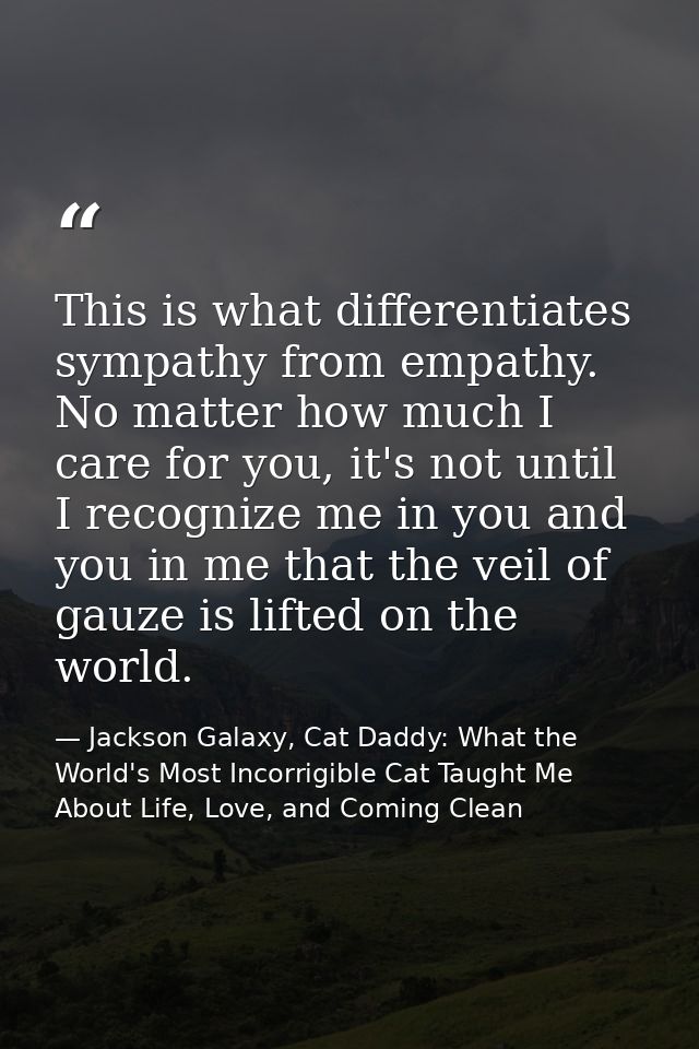 This is what differentiates sympathy from empathy. No matter how much I care for you, it's not until I recognize me in y — Jackson Galaxy, Cat Daddy: What the World's Most Incorrigible Cat Taught Me About Life, Love, and Coming Clean