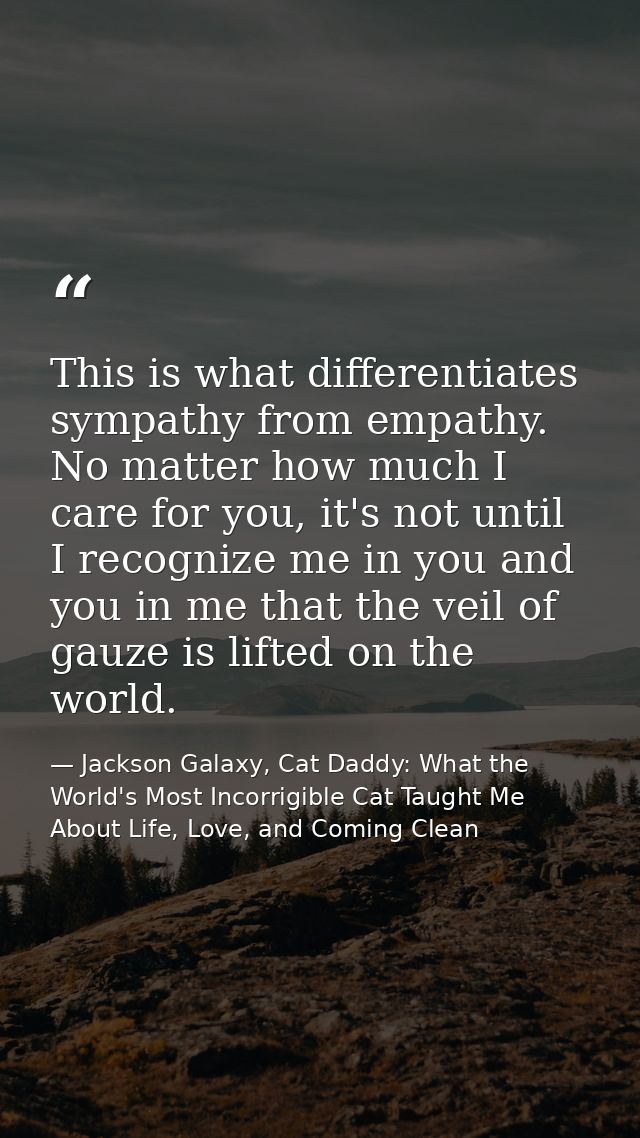 This is what differentiates sympathy from empathy. No matter how much I care for you, it's not until I recognize me in y — Jackson Galaxy, Cat Daddy: What the World's Most Incorrigible Cat Taught Me About Life, Love, and Coming Clean