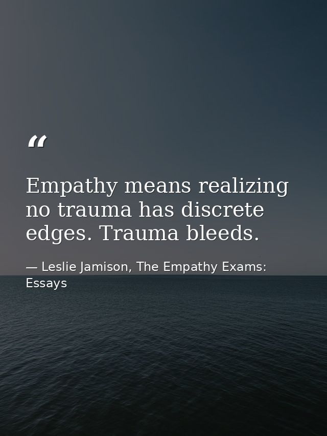 Empathy means realizing no trauma has discrete edges. Trauma bleeds. — Leslie Jamison, The Empathy Exams: Essays
