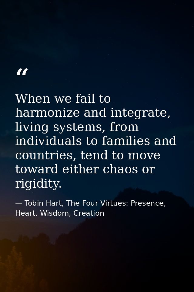When we fail to harmonize and integrate, living systems, from individuals to families and countries, tend to move toward — Tobin Hart, The Four Virtues: Presence, Heart, Wisdom, Creation
