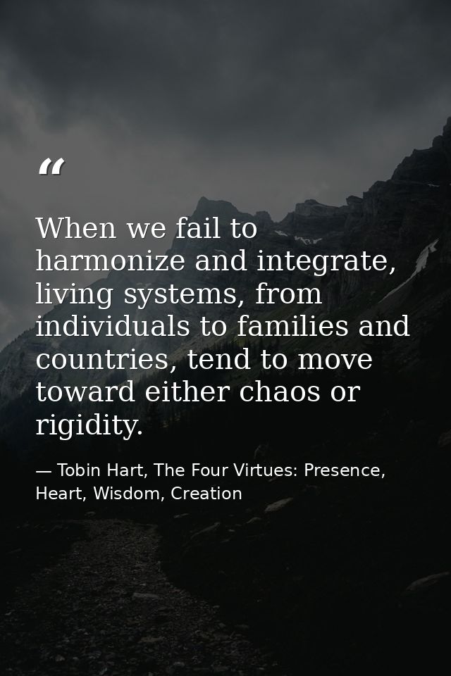 When we fail to harmonize and integrate, living systems, from individuals to families and countries, tend to move toward — Tobin Hart, The Four Virtues: Presence, Heart, Wisdom, Creation
