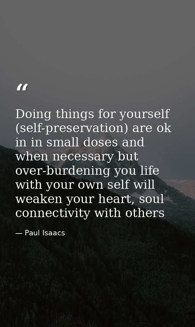 Doing things for yourself (self-preservation) are ok in in small doses and when necessary but over-burdening you life wi — Paul Isaacs