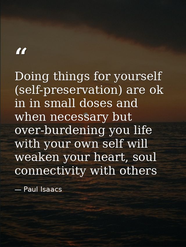 Doing things for yourself (self-preservation) are ok in in small doses and when necessary but over-burdening you life wi — Paul Isaacs