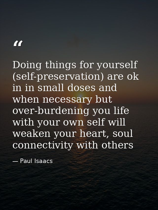 Doing things for yourself (self-preservation) are ok in in small doses and when necessary but over-burdening you life wi — Paul Isaacs