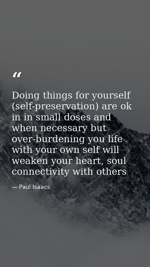 Doing things for yourself (self-preservation) are ok in in small doses and when necessary but over-burdening you life wi — Paul Isaacs