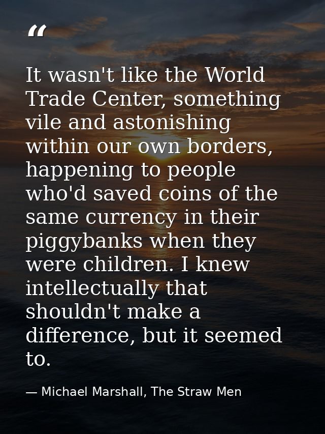 It wasn't like the World Trade Center, something vile and astonishing within our own borders, happening to people who'd  — Michael Marshall, The Straw Men