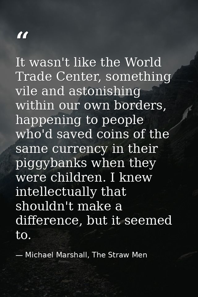 It wasn't like the World Trade Center, something vile and astonishing within our own borders, happening to people who'd  — Michael Marshall, The Straw Men