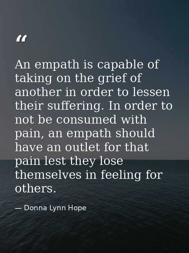 An empath is capable of taking on the grief of another in order to lessen their suffering. In order to not be consumed w — Donna Lynn Hope