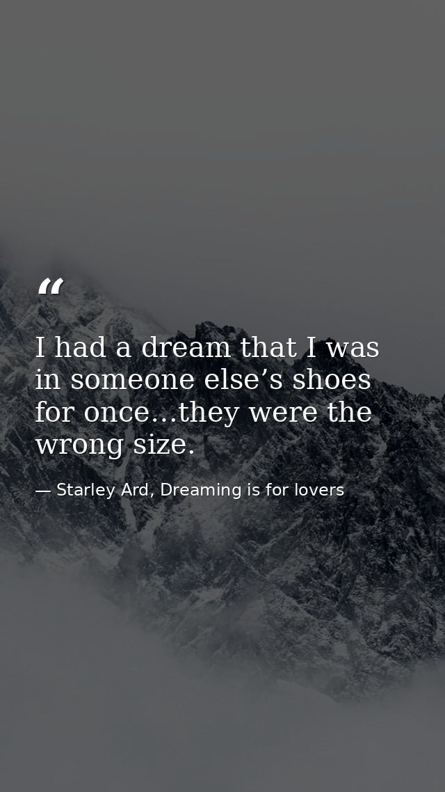 I had a dream that I was in someone else’s shoes for once…they were the wrong size. — Starley Ard, Dreaming is for lovers