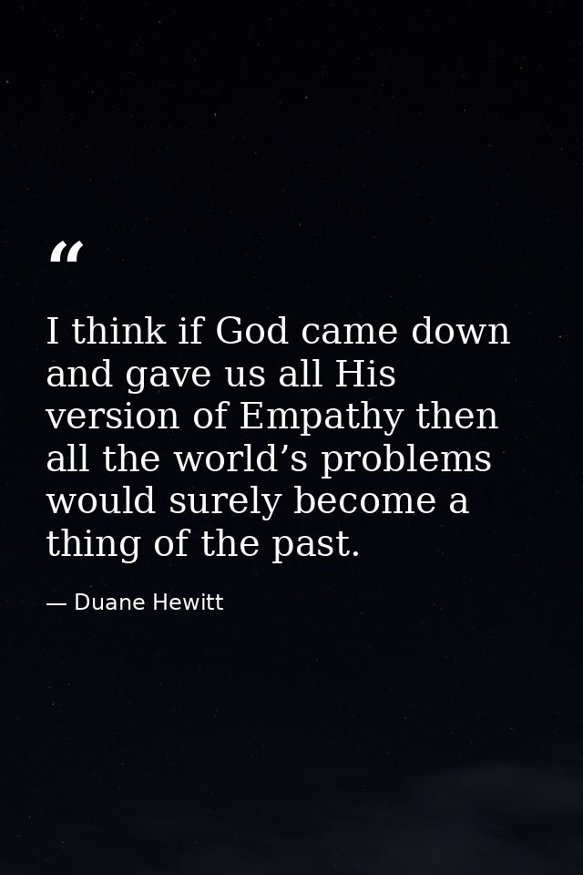 I think if God came down and gave us all His version of Empathy then all the world’s problems would surely become a thin — Duane Hewitt