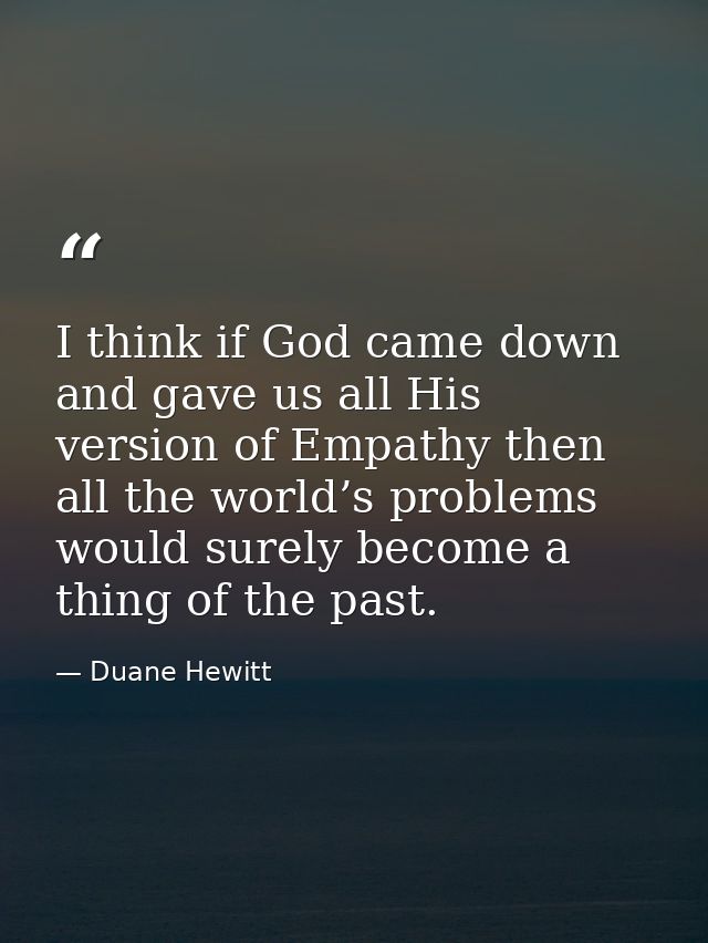 I think if God came down and gave us all His version of Empathy then all the world’s problems would surely become a thin — Duane Hewitt