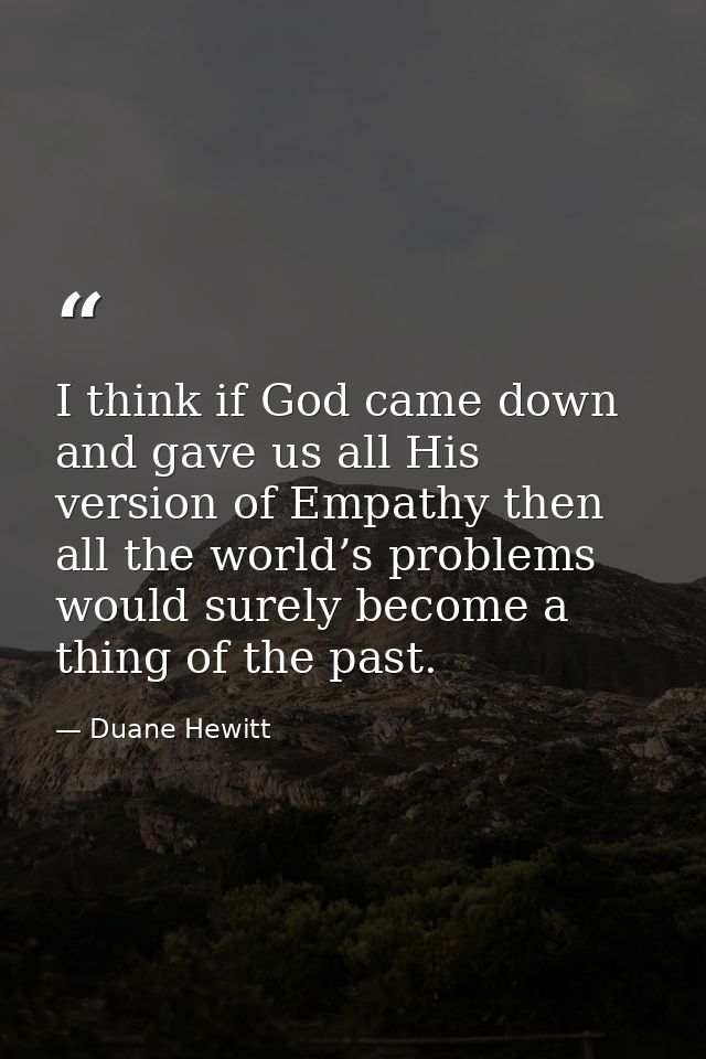 I think if God came down and gave us all His version of Empathy then all the world’s problems would surely become a thin — Duane Hewitt