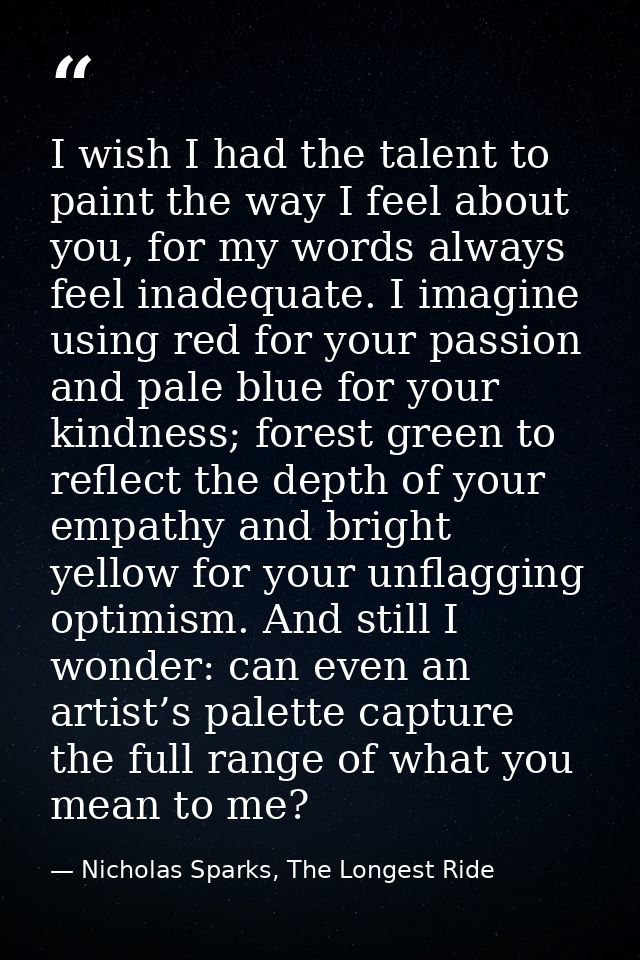 I wish I had the talent to paint the way I feel about you, for my words always feel inadequate. I imagine using red for  — Nicholas Sparks, The Longest Ride