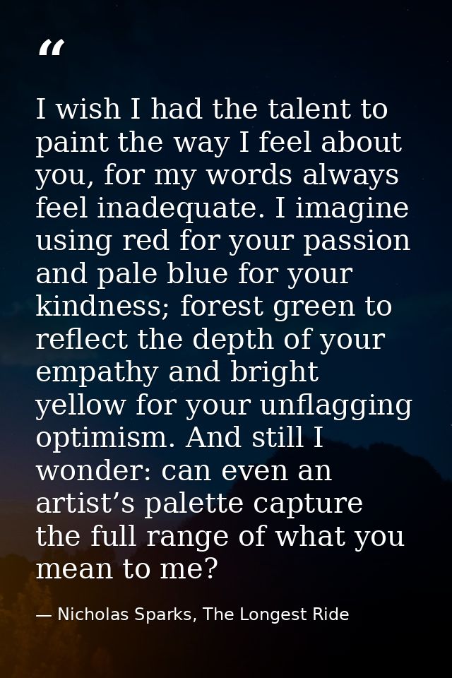I wish I had the talent to paint the way I feel about you, for my words always feel inadequate. I imagine using red for  — Nicholas Sparks, The Longest Ride