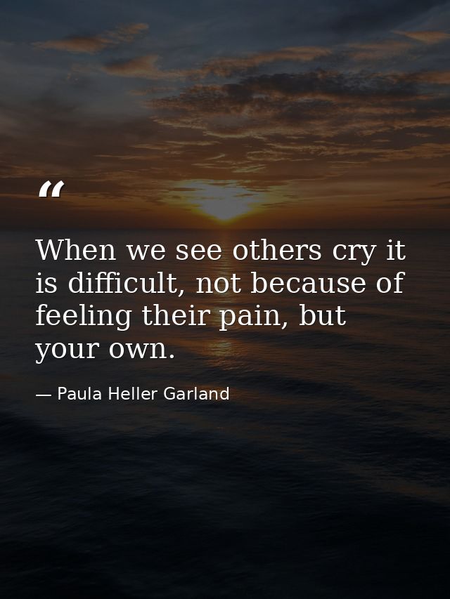 When we see others cry it is difficult, not because of feeling their pain, but your own. — Paula Heller Garland