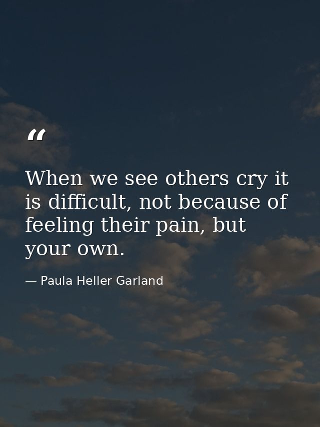 When we see others cry it is difficult, not because of feeling their pain, but your own. — Paula Heller Garland