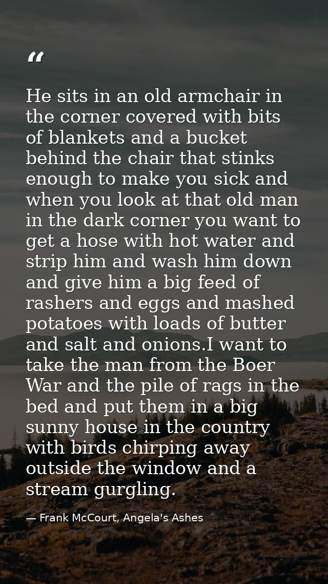 He sits in an old armchair in the corner covered with bits of blankets and a bucket behind the chair that stinks enough  — Frank McCourt, Angela's Ashes