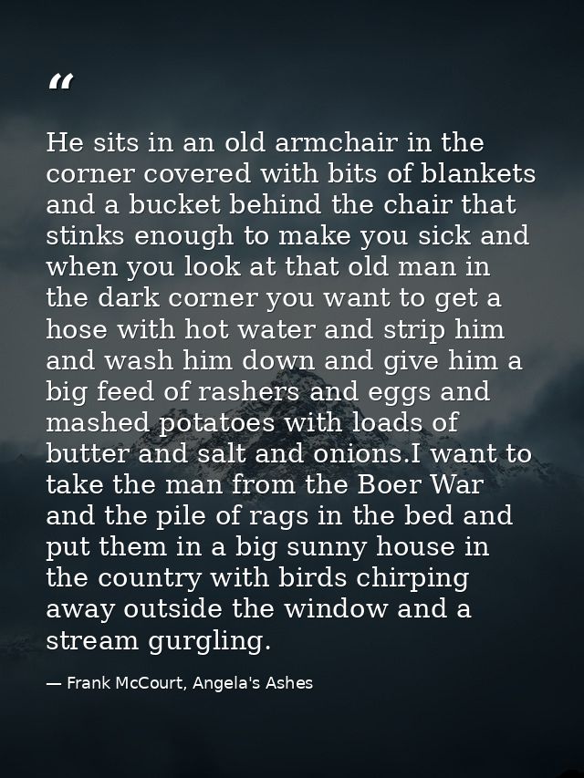 He sits in an old armchair in the corner covered with bits of blankets and a bucket behind the chair that stinks enough  — Frank McCourt, Angela's Ashes