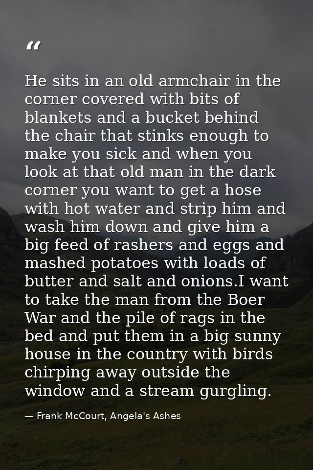 He sits in an old armchair in the corner covered with bits of blankets and a bucket behind the chair that stinks enough  — Frank McCourt, Angela's Ashes