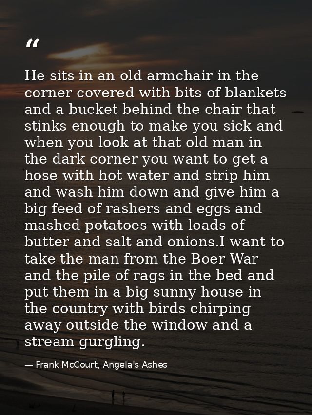 He sits in an old armchair in the corner covered with bits of blankets and a bucket behind the chair that stinks enough  — Frank McCourt, Angela's Ashes