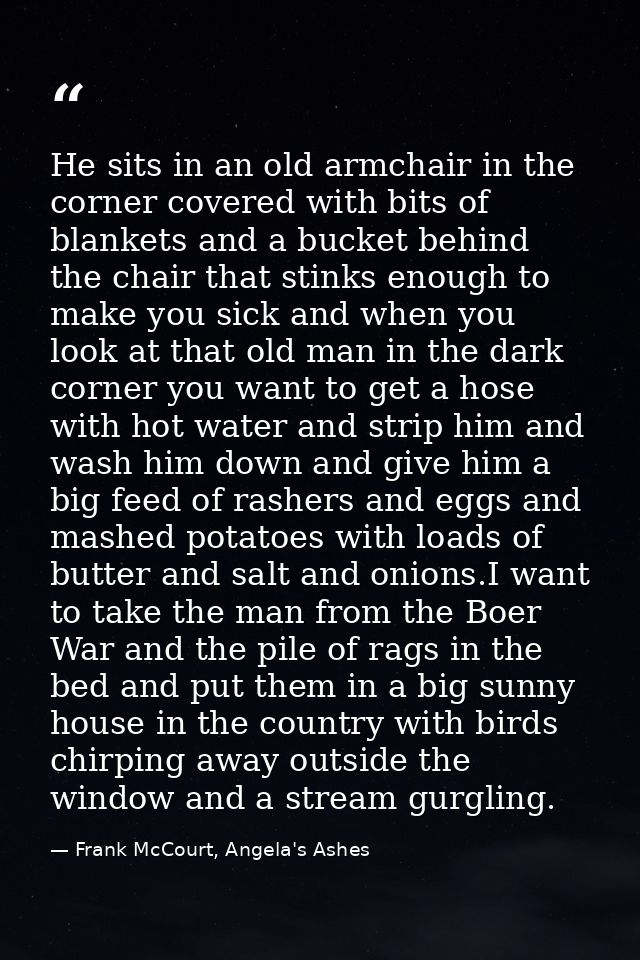 He sits in an old armchair in the corner covered with bits of blankets and a bucket behind the chair that stinks enough  — Frank McCourt, Angela's Ashes