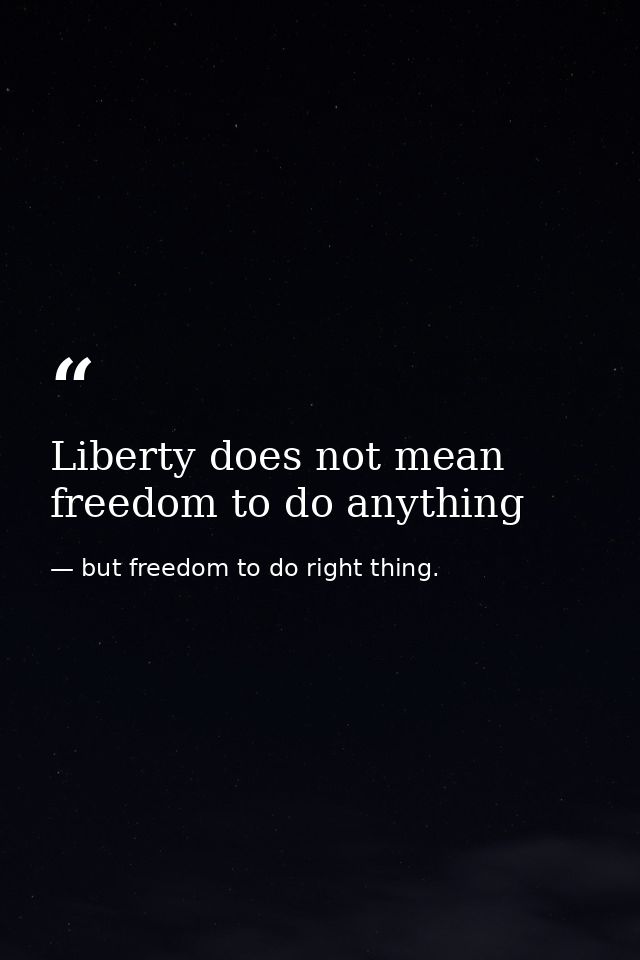 Liberty does not mean freedom to do anything — but freedom to do right thing.