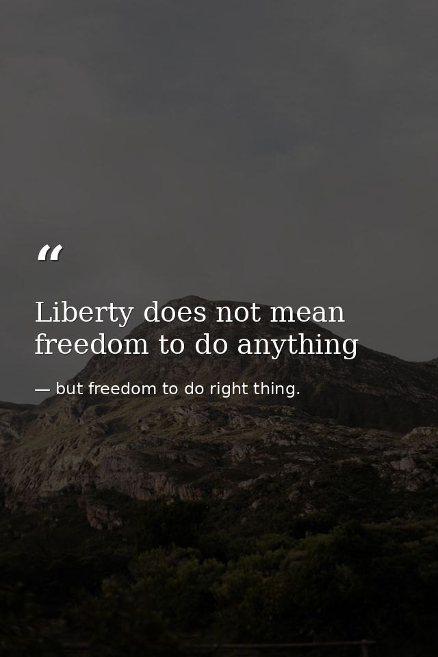 Liberty does not mean freedom to do anything — but freedom to do right thing.
