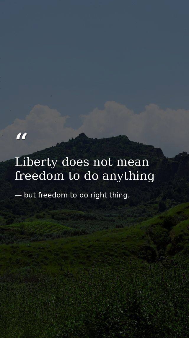 Liberty does not mean freedom to do anything — but freedom to do right thing.