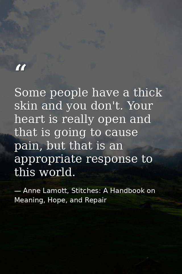 Some people have a thick skin and you don't. Your heart is really open and that is going to cause pain, but that is an a — Anne Lamott, Stitches: A Handbook on Meaning, Hope, and Repair