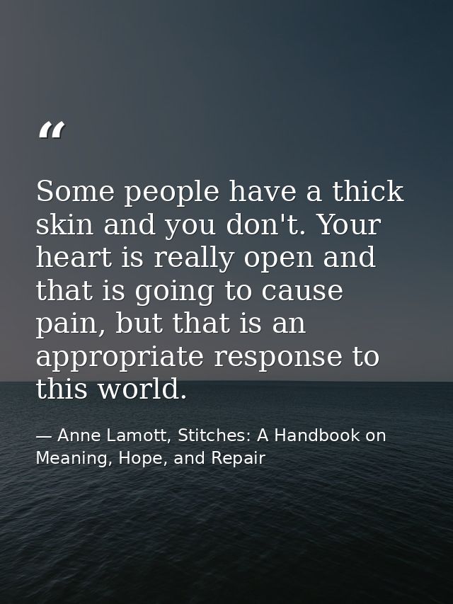 Some people have a thick skin and you don't. Your heart is really open and that is going to cause pain, but that is an a — Anne Lamott, Stitches: A Handbook on Meaning, Hope, and Repair