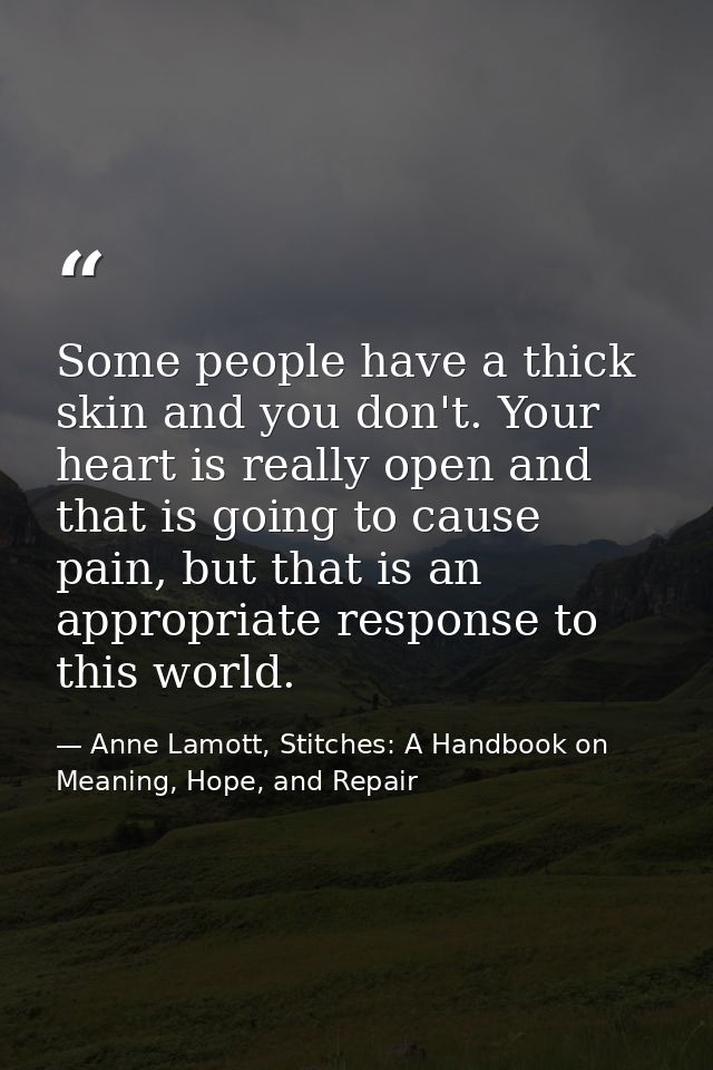 Some people have a thick skin and you don't. Your heart is really open and that is going to cause pain, but that is an a — Anne Lamott, Stitches: A Handbook on Meaning, Hope, and Repair