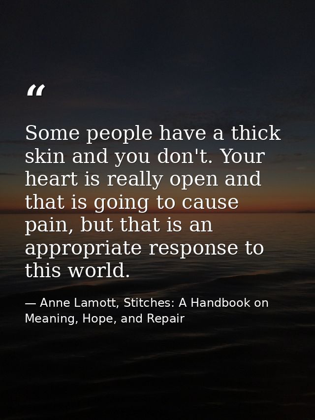 Some people have a thick skin and you don't. Your heart is really open and that is going to cause pain, but that is an a — Anne Lamott, Stitches: A Handbook on Meaning, Hope, and Repair