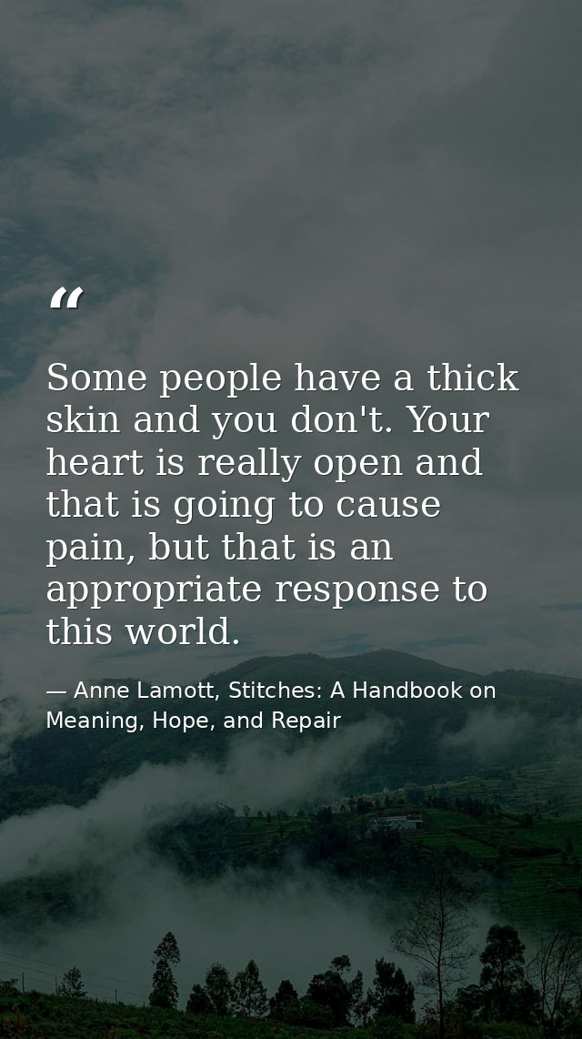Some people have a thick skin and you don't. Your heart is really open and that is going to cause pain, but that is an a — Anne Lamott, Stitches: A Handbook on Meaning, Hope, and Repair