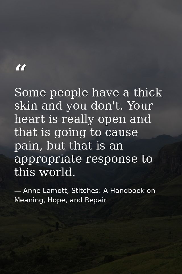 Some people have a thick skin and you don't. Your heart is really open and that is going to cause pain, but that is an a — Anne Lamott, Stitches: A Handbook on Meaning, Hope, and Repair