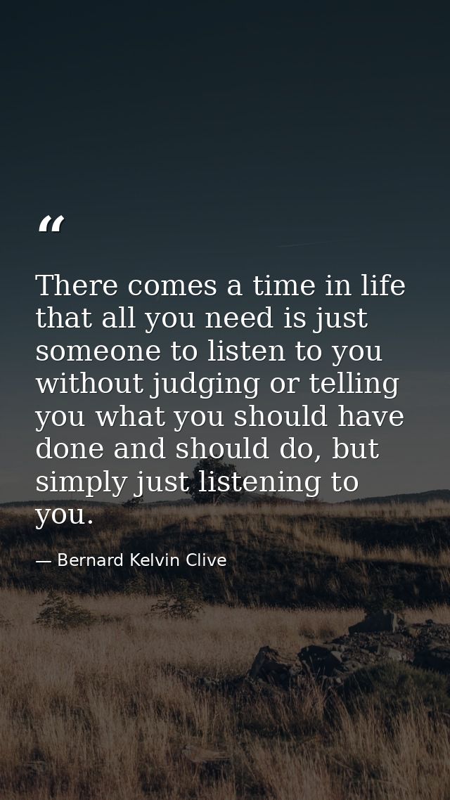 There comes a time in life that all you need is just someone to listen to you without judging or telling you what you sh — Bernard Kelvin Clive